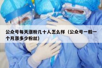 公众号每天涨粉几十人怎么样（公众号一般一个月涨多少粉丝）