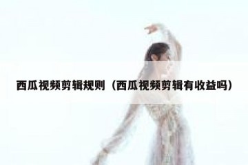西瓜视频剪辑规则（西瓜视频剪辑有收益吗）