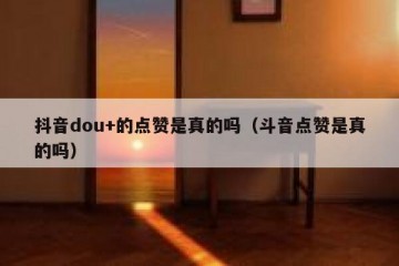 抖音dou+的点赞是真的吗（斗音点赞是真的吗）