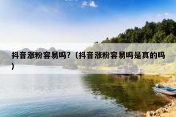 抖音涨粉容易吗?（抖音涨粉容易吗是真的吗）