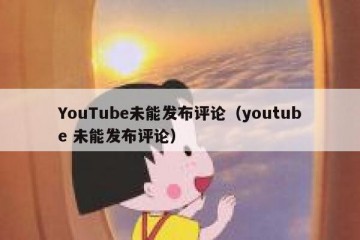 YouTube未能发布评论（youtube 未能发布评论）