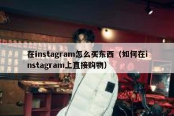 在instagram怎么买东西（如何在instagram上直接购物）