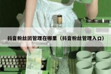 抖音粉丝团管理在哪里（抖音粉丝管理入口）