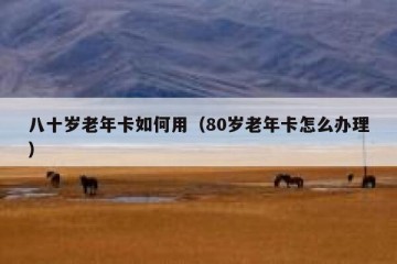 八十岁老年卡如何用（80岁老年卡怎么办理）