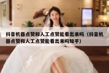 抖音机器点赞和人工点赞能看出来吗（抖音机器点赞和人工点赞能看出来吗知乎）