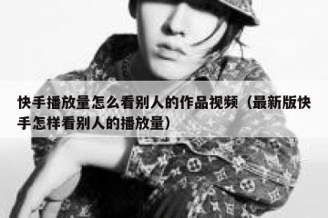 快手播放量怎么看别人的作品视频（最新版快手怎样看别人的播放量）