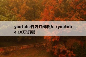 youtube百万订阅收入（youtube 10万订阅）