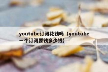 youtube订阅花钱吗（youtube一个订阅要钱多少钱）