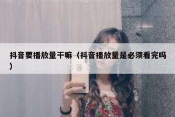 抖音要播放量干嘛（抖音播放量是必须看完吗）
