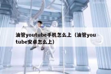 油管youtube手机怎么上（油管youtube安卓怎么上）