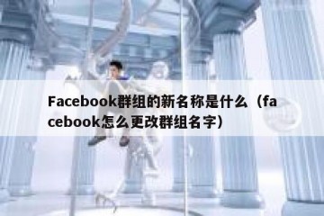 Facebook群组的新名称是什么（facebook怎么更改群组名字）