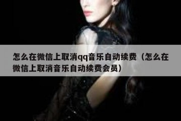 怎么在微信上取消qq音乐自动续费（怎么在微信上取消音乐自动续费会员）