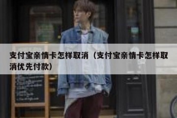 支付宝亲情卡怎样取消（支付宝亲情卡怎样取消优先付款）
