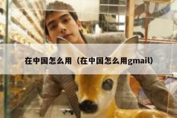 在中国怎么用（在中国怎么用gmail）