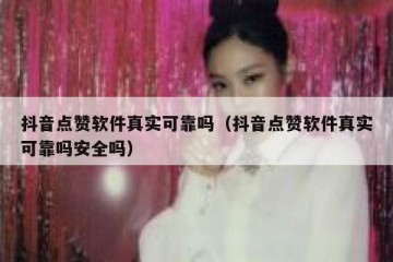 抖音点赞软件真实可靠吗（抖音点赞软件真实可靠吗安全吗）