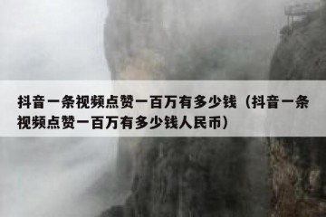 抖音一条视频点赞一百万有多少钱（抖音一条视频点赞一百万有多少钱人民币）