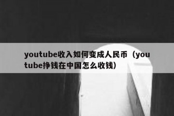 youtube收入如何变成人民币（youtube挣钱在中国怎么收钱）