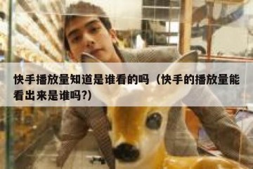快手播放量知道是谁看的吗（快手的播放量能看出来是谁吗?）
