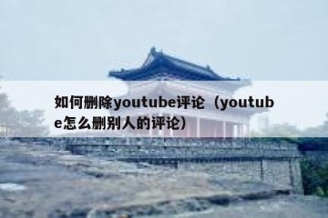 如何删除youtube评论（youtube怎么删别人的评论）