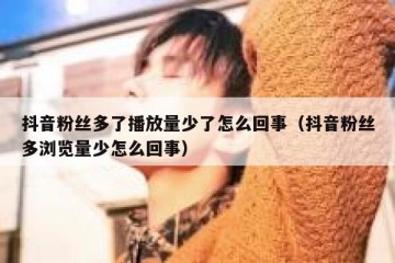 抖音粉丝多了播放量少了怎么回事（抖音粉丝多浏览量少怎么回事）
