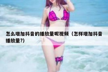 怎么增加抖音的播放量呢视频（怎样增加抖音播放量?）