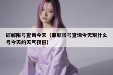 邯郸限号查询今天（邯郸限号查询今天艰什么号今天的天气预报）