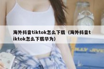 海外抖音tiktok怎么下载（海外抖音tiktok怎么下载华为）