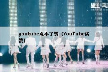 youtube点不了赞（YouTube买赞）