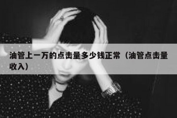 油管上一万的点击量多少钱正常（油管点击量收入）