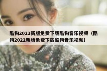 酷狗2022新版免费下载酷狗音乐视频（酷狗2022新版免费下载酷狗音乐视频）