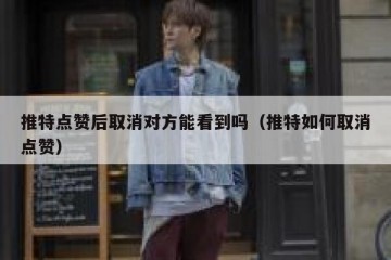 推特点赞后取消对方能看到吗（推特如何取消点赞）