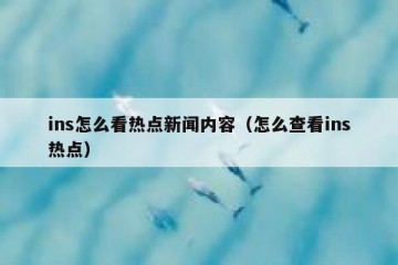 ins怎么看热点新闻内容（怎么查看ins热点）