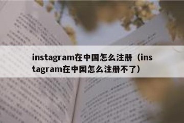 instagram在中国怎么注册（instagram在中国怎么注册不了）