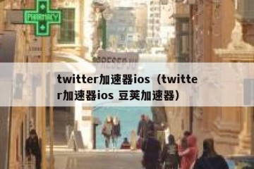 twitter加速器ios（twitter加速器ios 豆荚加速器）