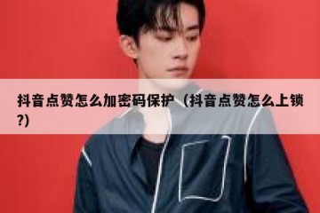 抖音点赞怎么加密码保护（抖音点赞怎么上锁?）