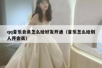 qq音乐会员怎么给好友开通（音乐怎么给别人开会员）