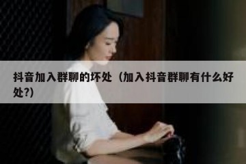 抖音加入群聊的坏处（加入抖音群聊有什么好处?）