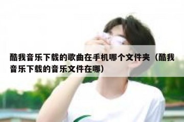 酷我音乐下载的歌曲在手机哪个文件夹（酷我音乐下载的音乐文件在哪）
