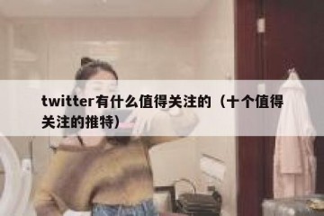 twitter有什么值得关注的（十个值得关注的推特）