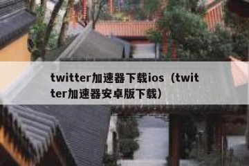twitter加速器下载ios（twitter加速器安卓版下载）