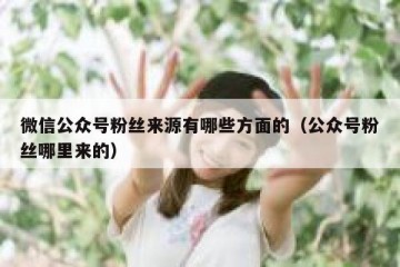 微信公众号粉丝来源有哪些方面的（公众号粉丝哪里来的）