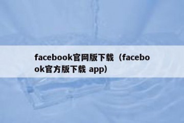 facebook官网版下载（facebook官方版下载 app）