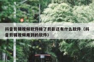 抖音剪辑视频软件除了剪影还有什么软件（抖音剪辑视频用到的软件）