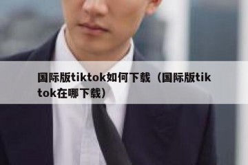 国际版tiktok如何下载（国际版tiktok在哪下载）