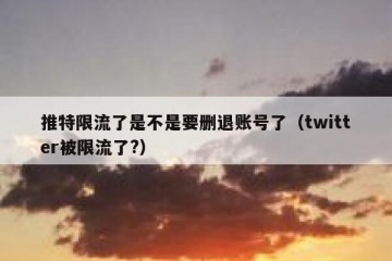 推特限流了是不是要删退账号了（twitter被限流了?）