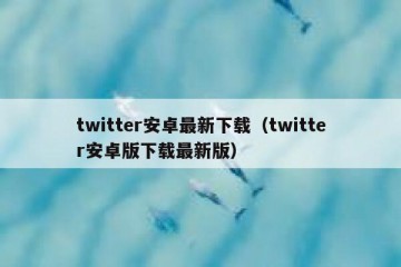 twitter安卓最新下载（twitter安卓版下载最新版）