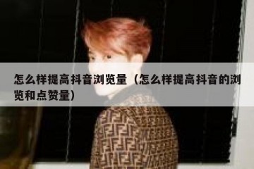 怎么样提高抖音浏览量（怎么样提高抖音的浏览和点赞量）