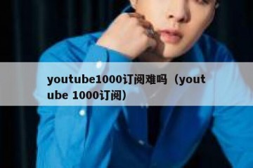 youtube1000订阅难吗（youtube 1000订阅）