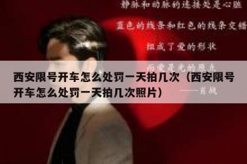 西安限号开车怎么处罚一天拍几次（西安限号开车怎么处罚一天拍几次照片）