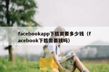 facebookapp下载需要多少钱（facebook下载需要钱吗）